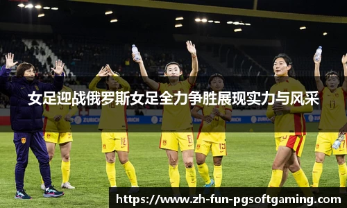 女足迎战俄罗斯女足全力争胜展现实力与风采
