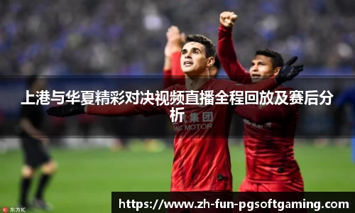 上港与华夏精彩对决视频直播全程回放及赛后分析