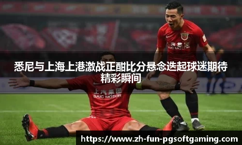 悉尼与上海上港激战正酣比分悬念迭起球迷期待精彩瞬间