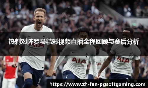热刺对阵罗马精彩视频直播全程回顾与赛后分析
