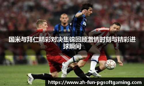 国米与拜仁精彩对决集锦回顾激情时刻与精彩进球瞬间