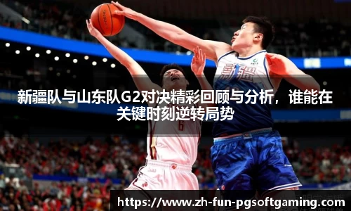 新疆队与山东队G2对决精彩回顾与分析，谁能在关键时刻逆转局势