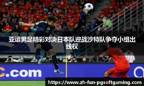 亚运男足精彩对决日本队迎战沙特队争夺小组出线权