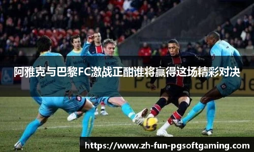 阿雅克与巴黎FC激战正酣谁将赢得这场精彩对决