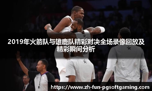 2019年火箭队与雄鹿队精彩对决全场录像回放及精彩瞬间分析