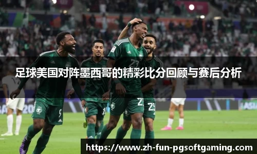 足球美国对阵墨西哥的精彩比分回顾与赛后分析