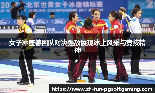 女子冰壶德国队对决强敌展现冰上风采与竞技精神