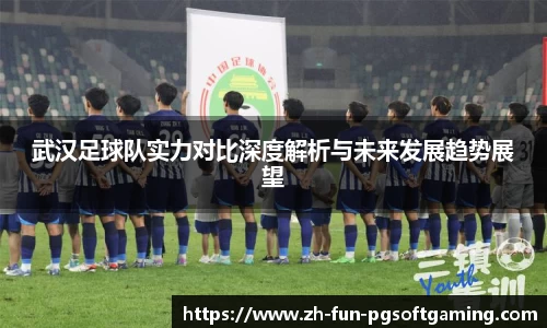 武汉足球队实力对比深度解析与未来发展趋势展望