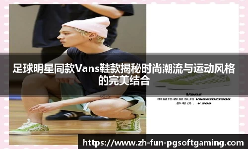 足球明星同款Vans鞋款揭秘时尚潮流与运动风格的完美结合