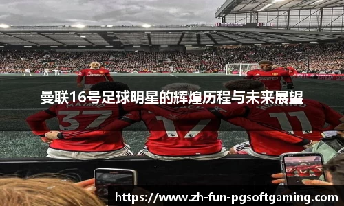 曼联16号足球明星的辉煌历程与未来展望