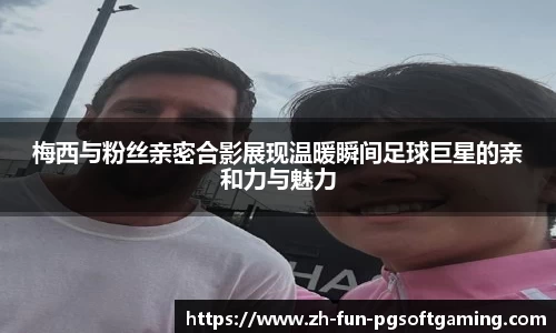 梅西与粉丝亲密合影展现温暖瞬间足球巨星的亲和力与魅力