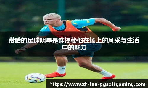 带哈的足球明星是谁揭秘他在场上的风采与生活中的魅力